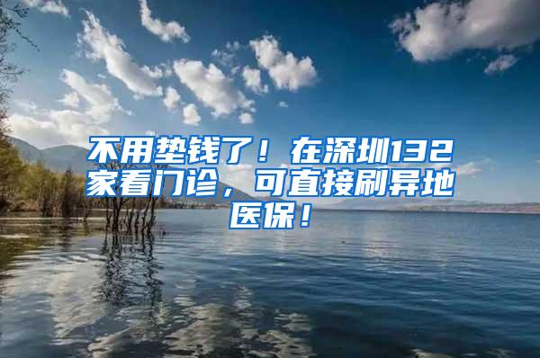 不用垫钱了！在深圳132家看门诊，可直接刷异地医保！