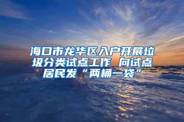 海口市龙华区入户开展垃圾分类试点工作 向试点居民发“两桶一袋”