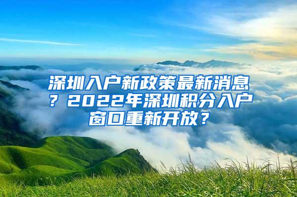 深圳入户新政策最新消息？2022年深圳积分入户窗口重新开放？