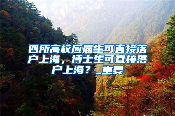 四所高校应届生可直接落户上海，博士生可直接落户上海？_重复