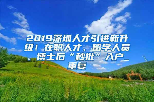 2019深圳人才引进新升级！在职人才、留学人员、博士后“秒批”入户_重复