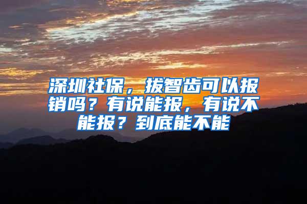 深圳社保，拔智齿可以报销吗？有说能报，有说不能报？到底能不能