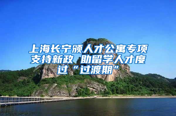上海长宁颁人才公寓专项支持新政 助留学人才度过“过渡期”