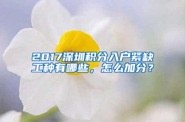 2017深圳积分入户紧缺工种有哪些，怎么加分？