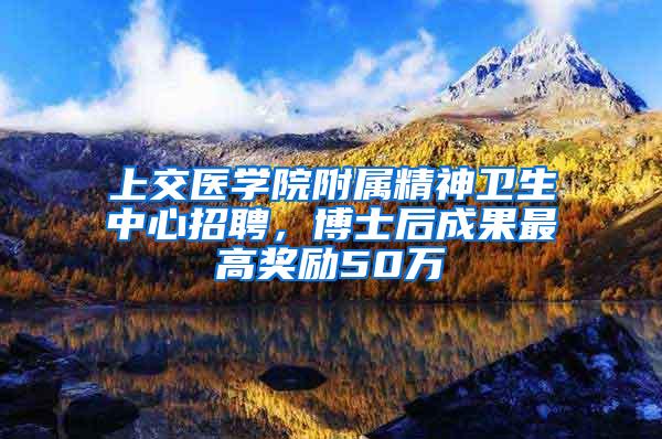 上交医学院附属精神卫生中心招聘，博士后成果最高奖励50万