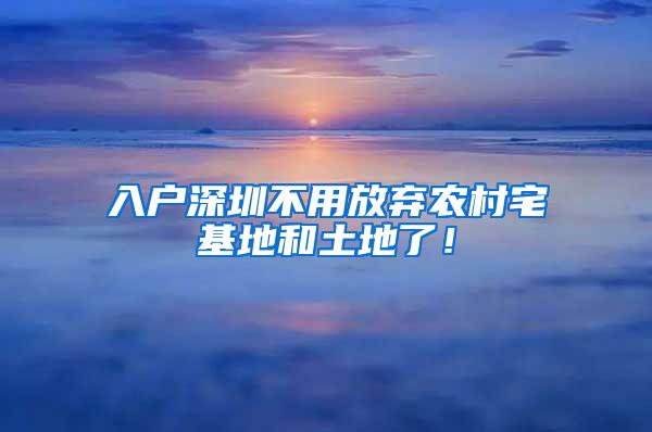 入户深圳不用放弃农村宅基地和土地了！