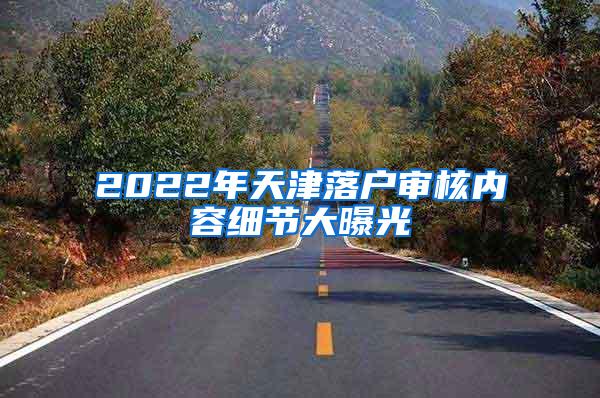 2022年天津落户审核内容细节大曝光