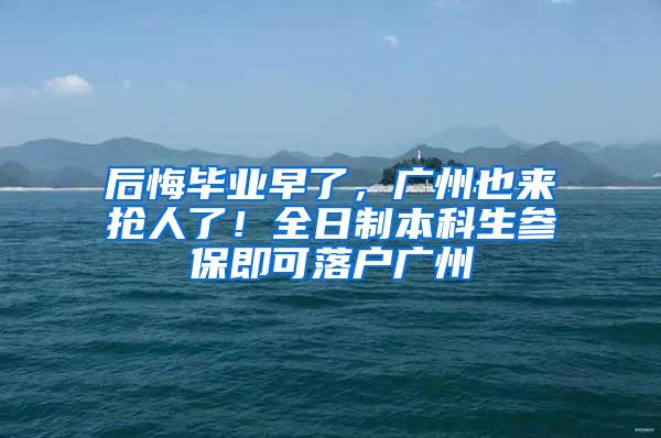 后悔毕业早了，广州也来抢人了！全日制本科生参保即可落户广州