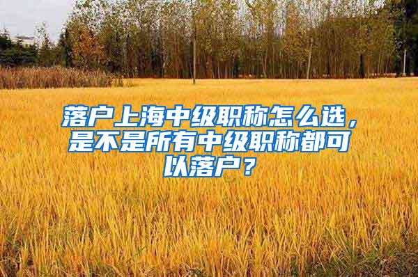 落户上海中级职称怎么选，是不是所有中级职称都可以落户？