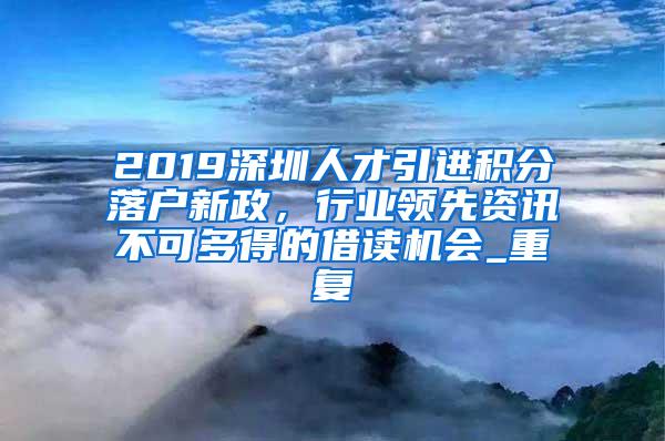 2019深圳人才引进积分落户新政，行业领先资讯不可多得的借读机会_重复