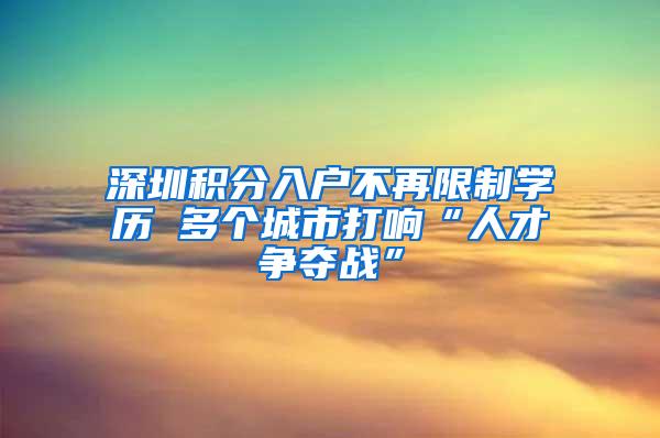 深圳积分入户不再限制学历 多个城市打响“人才争夺战”