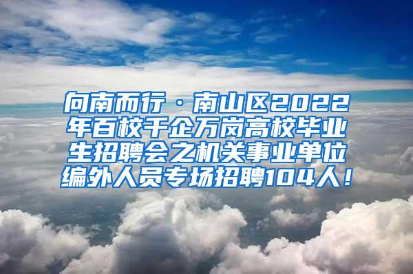 向南而行·南山区2022年百校千企万岗高校毕业生招聘会之机关事业单位编外人员专场招聘104人！