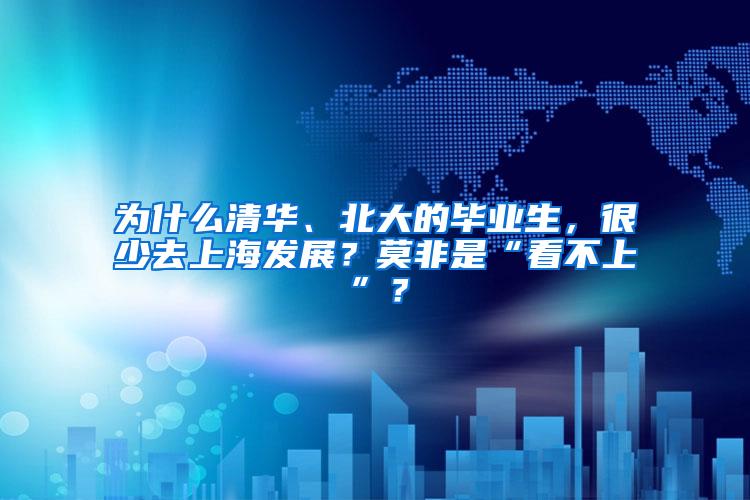 为什么清华、北大的毕业生，很少去上海发展？莫非是“看不上”？