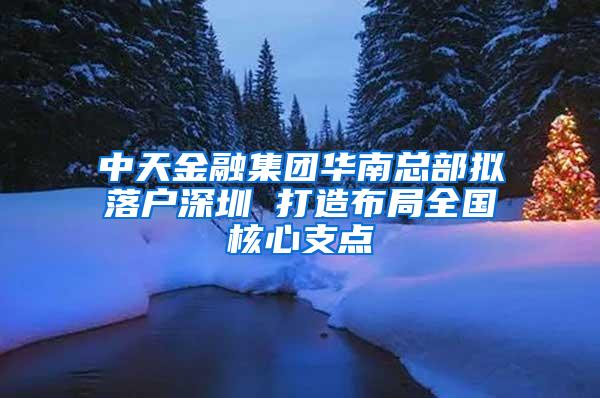 中天金融集团华南总部拟落户深圳 打造布局全国核心支点