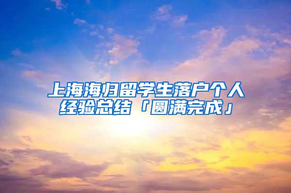 上海海归留学生落户个人经验总结「圆满完成」