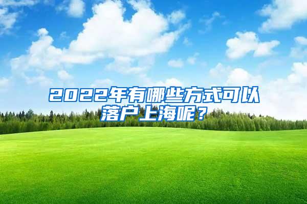 2022年有哪些方式可以落户上海呢？