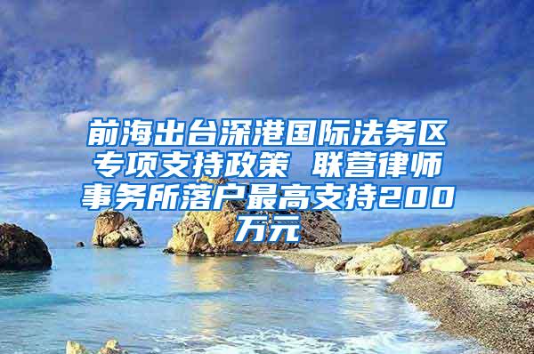 前海出台深港国际法务区专项支持政策 联营律师事务所落户最高支持200万元