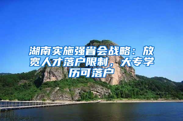 湖南实施强省会战略：放宽人才落户限制，大专学历可落户