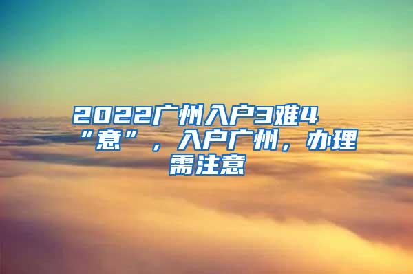 2022广州入户3难4“意”，入户广州，办理需注意