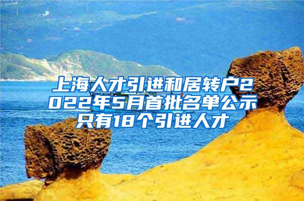 上海人才引进和居转户2022年5月首批名单公示只有18个引进人才