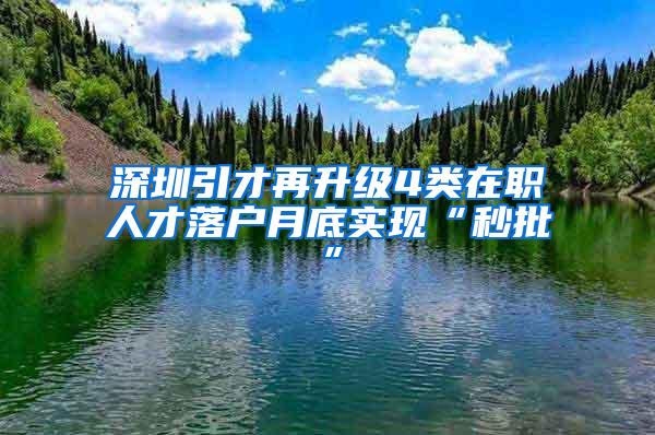 深圳引才再升级4类在职人才落户月底实现“秒批”