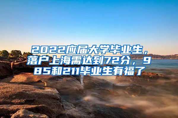 2022应届大学毕业生，落户上海需达到72分，985和211毕业生有福了