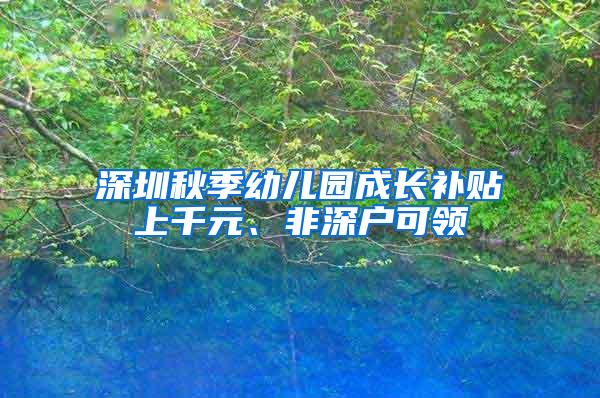 深圳秋季幼儿园成长补贴上千元、非深户可领