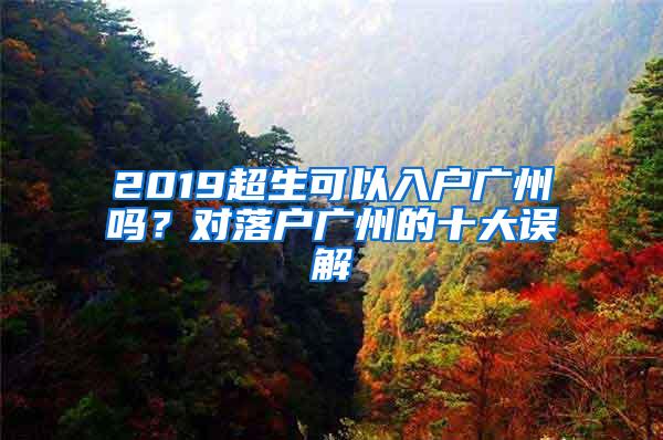 2019超生可以入户广州吗？对落户广州的十大误解