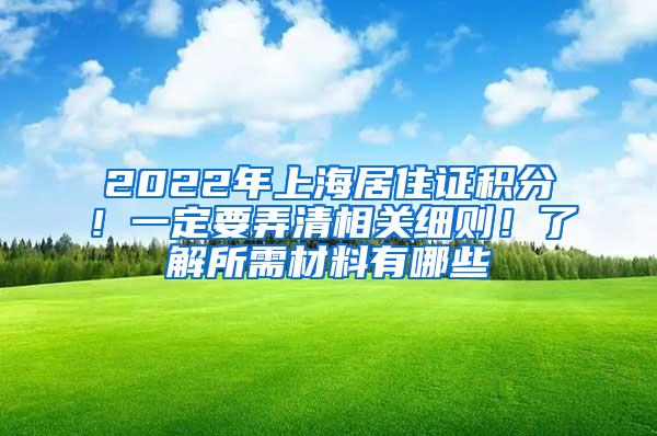 2022年上海居住证积分！一定要弄清相关细则！了解所需材料有哪些