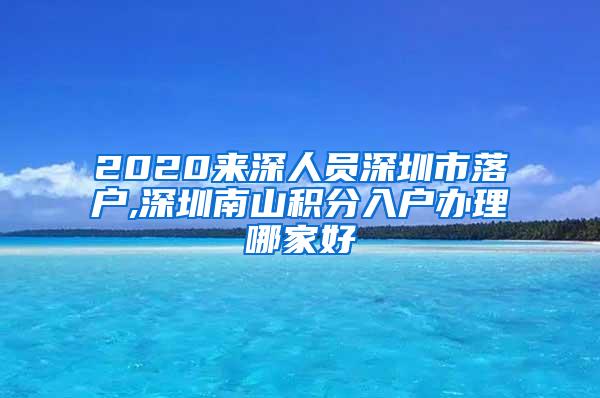 2020来深人员深圳市落户,深圳南山积分入户办理哪家好