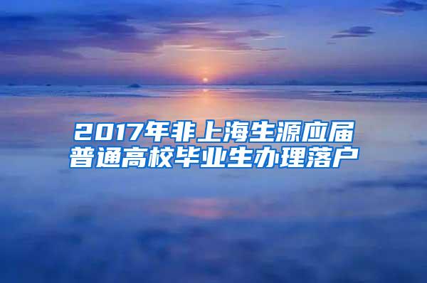 2017年非上海生源应届普通高校毕业生办理落户