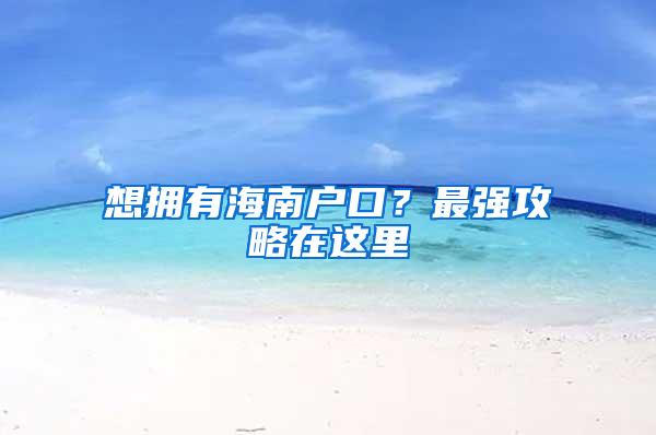 想拥有海南户口？最强攻略在这里