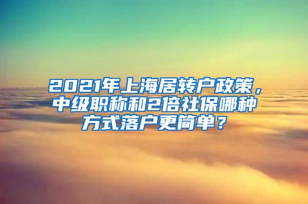 2021年上海居转户政策，中级职称和2倍社保哪种方式落户更简单？