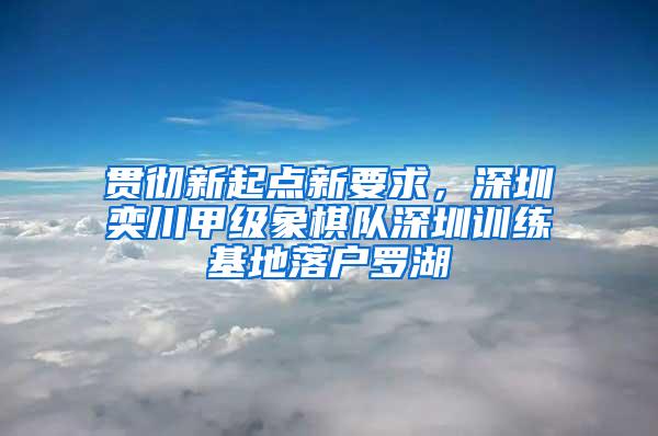 贯彻新起点新要求，深圳奕川甲级象棋队深圳训练基地落户罗湖