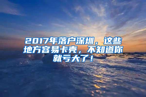 2017年落户深圳，这些地方容易卡壳，不知道你就亏大了！