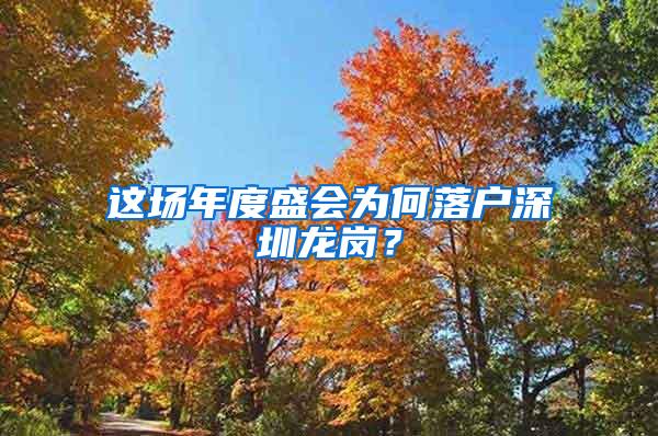 这场年度盛会为何落户深圳龙岗？