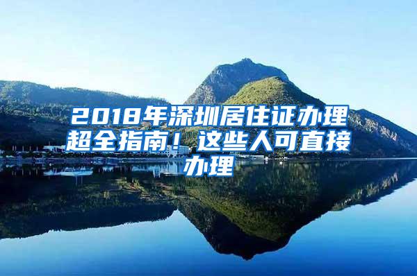 2018年深圳居住证办理超全指南！这些人可直接办理