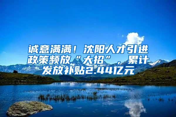 诚意满满！沈阳人才引进政策频放“大招”，累计发放补贴2.44亿元