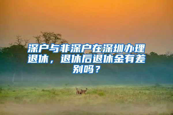 深户与非深户在深圳办理退休，退休后退休金有差别吗？