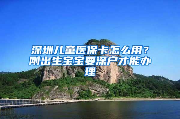 深圳儿童医保卡怎么用？刚出生宝宝要深户才能办理