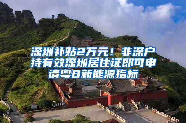 深圳补贴2万元！非深户持有效深圳居住证即可申请粤B新能源指标