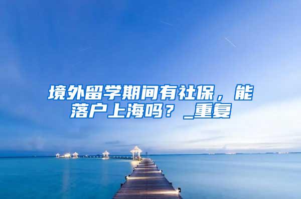 境外留学期间有社保，能落户上海吗？_重复