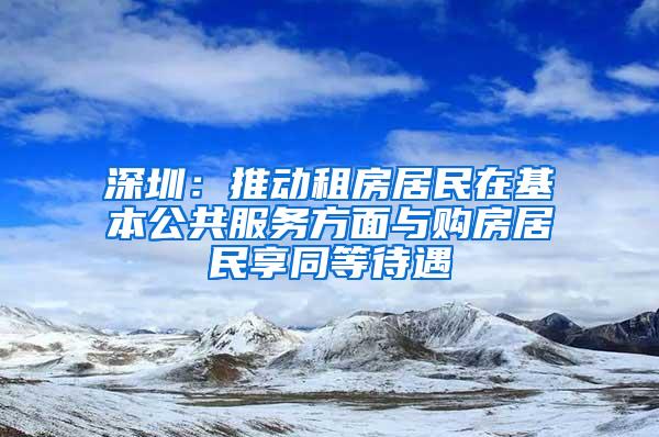 深圳：推动租房居民在基本公共服务方面与购房居民享同等待遇