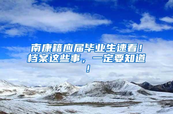 南康籍应届毕业生速看！档案这些事，一定要知道！