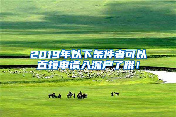 2019年以下条件者可以直接申请入深户了哦！