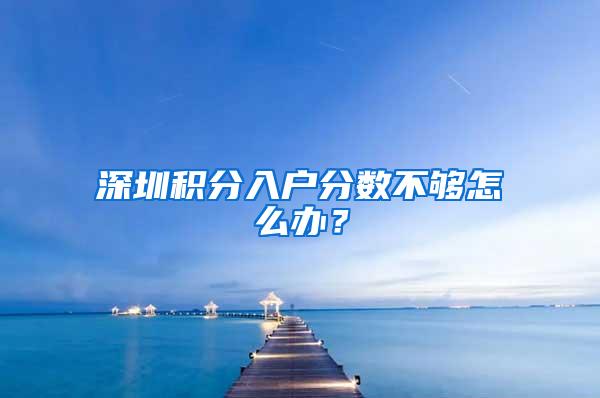 深圳积分入户分数不够怎么办？