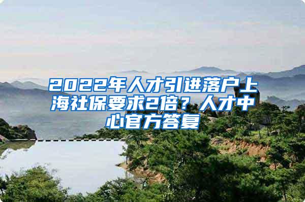 2022年人才引进落户上海社保要求2倍？人才中心官方答复