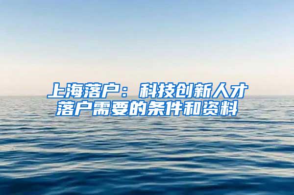 上海落户：科技创新人才落户需要的条件和资料