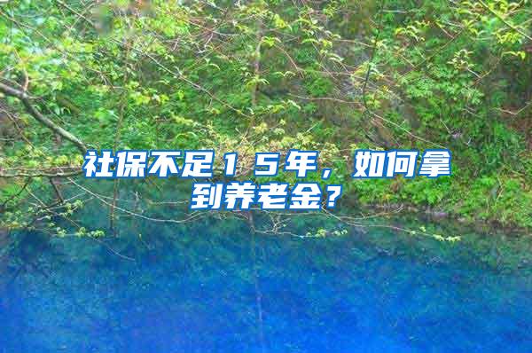 社保不足１５年，如何拿到养老金？