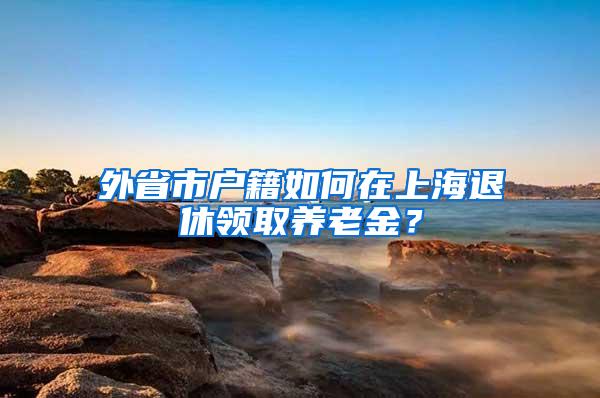 外省市户籍如何在上海退休领取养老金？